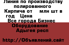 Линия по производству полированного  Кирпича от 70 млн.шт.в год › Цена ­ 182 500 000 - Все города Бизнес » Оборудование   . Адыгея респ.